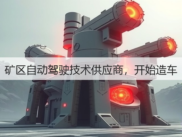 矿区自动驾驶技术供应商，开始造车(图2)