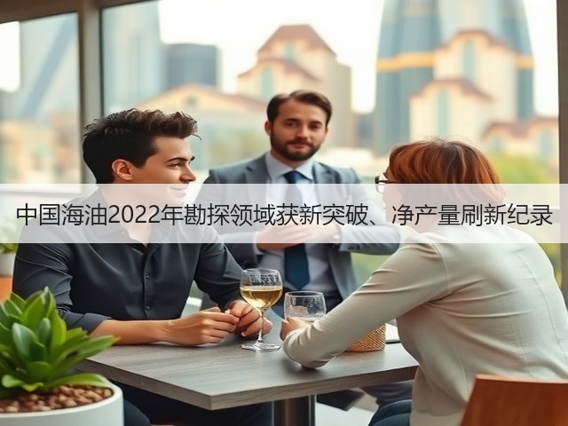 中国海油2022年勘探领域获新突破、净产量刷新纪录(图3) 中国海油2022年勘探领域获新突破、净产量刷新纪录(图3)