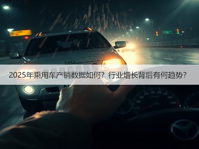 2025年乘用车产销数据如何?行业增长背后有何趋势?(图2) 2025年乘用车产销数据如何?行业增长背后有何趋势?(图2)