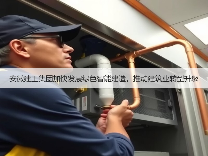 安徽建工集团加快发展绿色智能建造，推动建筑业转型升级