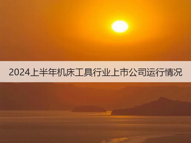 2024上半年机床工具行业上市公司运行情况(图2) 2024上半年机床工具行业上市公司运行情况(图2)