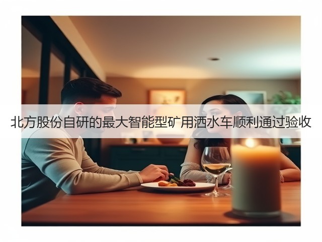 北方股份自研的最大智能型矿用洒水车顺利通过验收(图1) 北方股份自研的最大智能型矿用洒水车顺利通过验收(图1)