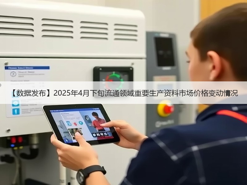 【数据发布】2025年4月下旬流通领域重要生产资料市场价格变动情况