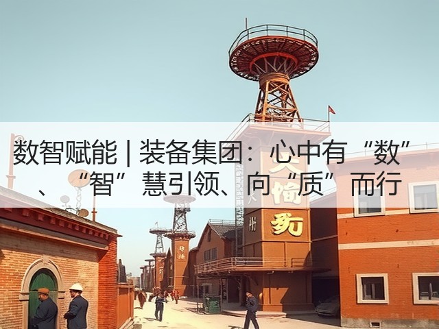 数智赋能 | 装备集团：心中有“数” 、“智”慧引领、向“质”而行(图2)