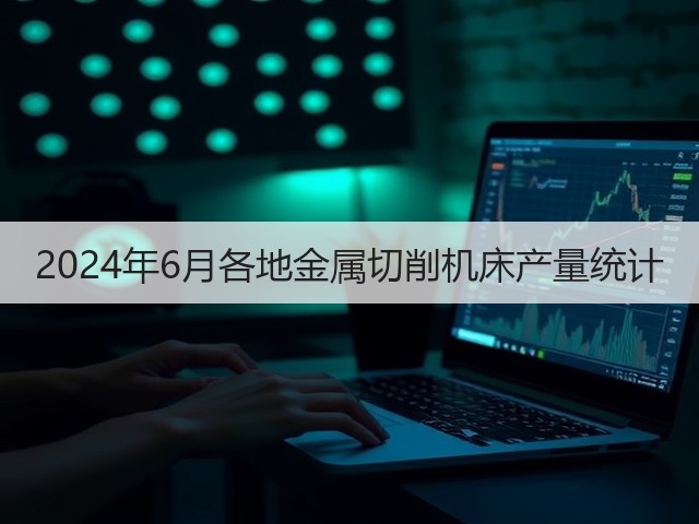 2024年6月各地金属切削机床产量统计(图2) 2024年6月各地金属切削机床产量统计(图2)
