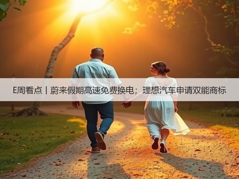 E周看点丨蔚来假期高速免费换电；理想汽车申请双能商标