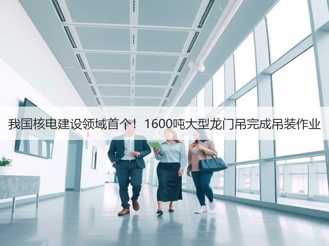 我国核电建设领域首个!1600吨大型龙门吊完成吊装作业(图3) 我国核电建设领域首个!1600吨大型龙门吊完成吊装作业(图3)