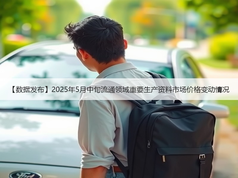 【数据发布】2025年5月中旬流通领域重要生产资料市场价格变动情况 【数据发布】2025年5月中旬流通领域重要生产资料市场价格变动情况