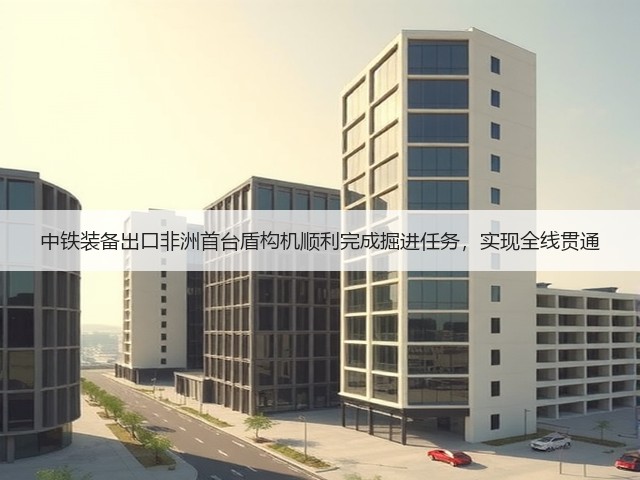 中铁装备出口非洲首台盾构机顺利完成掘进任务，实现全线贯通(图2)