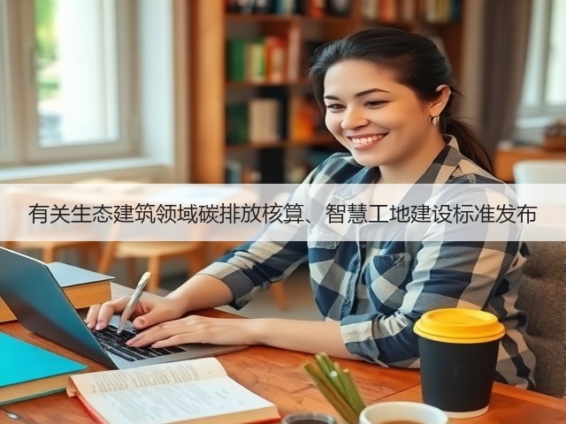 有关生态建筑领域碳排放核算、智慧工地建设标准发布(图3) 有关生态建筑领域碳排放核算、智慧工地建设标准发布(图3)