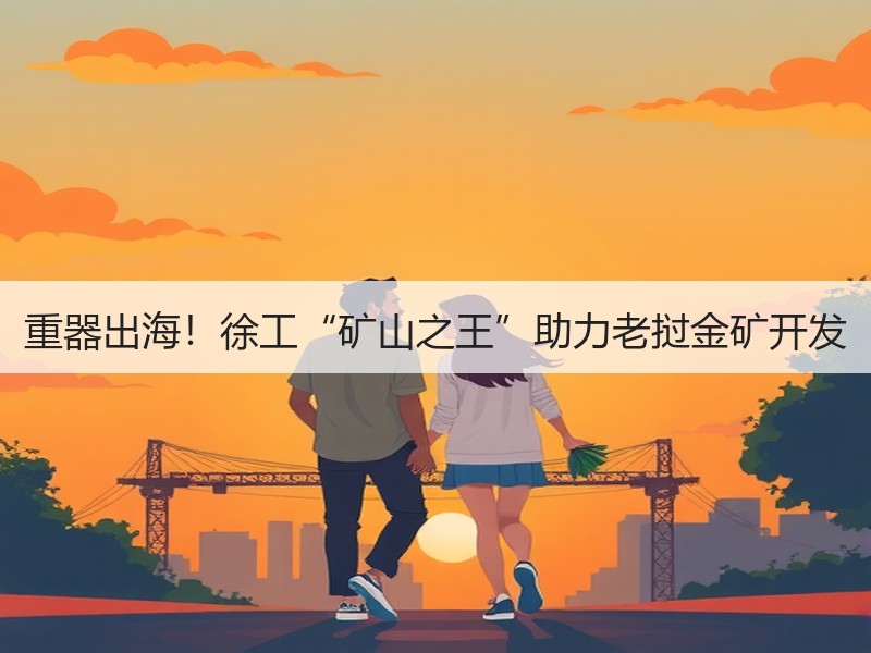 重器出海！徐工“矿山之王”助力老挝金矿开发