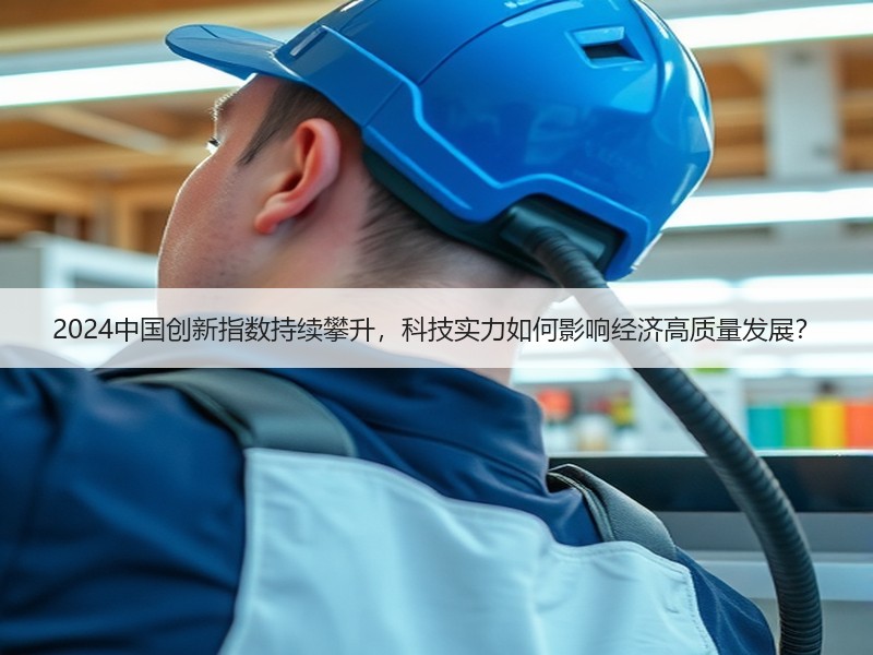 2024中国创新指数持续攀升，科技实力如何影响经济高质量发展？