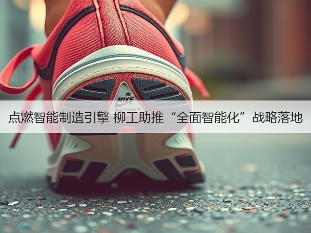 点燃智能制造引擎 柳工助推“全面智能化”战略落地(图3)