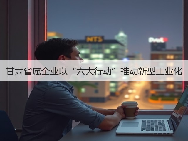 甘肃省属企业以“六大行动”推动新型工业化(图3)