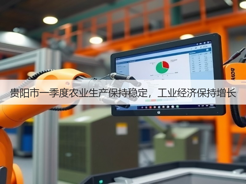 贵阳市一季度农业生产保持稳定,工业经济保持增长 贵阳市一季度农业生产保持稳定,工业经济保持增长