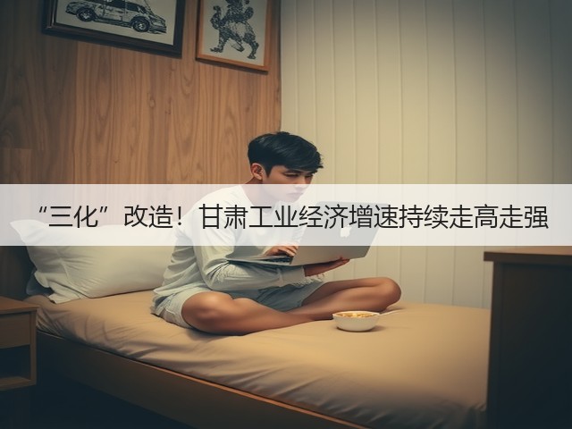 “三化”改造！甘肃工业经济增速持续走高走强(图2)
