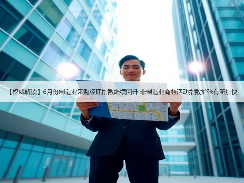 【权威解读】6月份制造业采购经理指数继续回升 非制造业商务活动指数扩张有所加快 【权威解读】6月份制造业采购经理指数继续回升 非制造业商务活动指数扩张有所加快