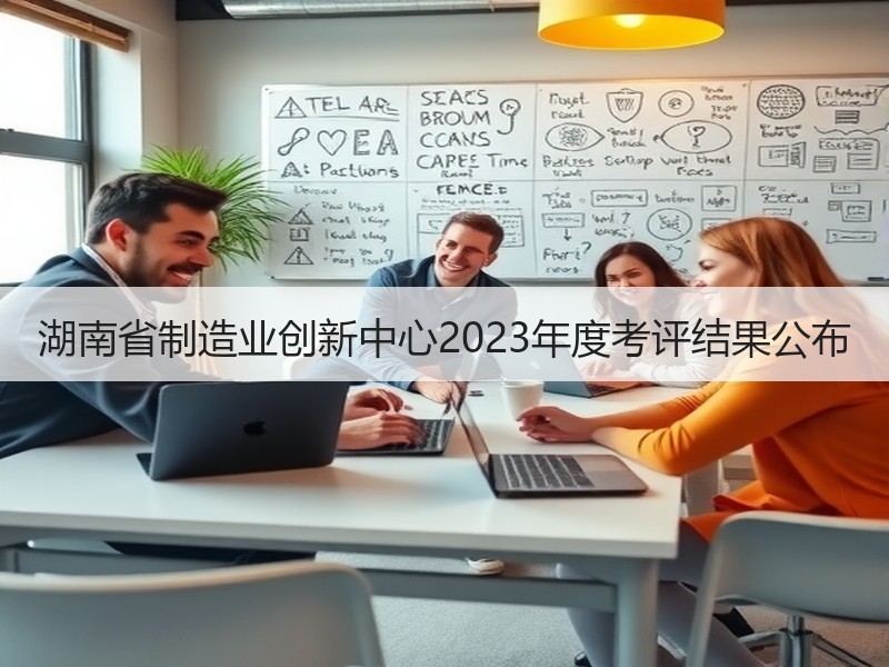 湖南省制造业创新中心2023年度考评结果公布 湖南省制造业创新中心2023年度考评结果公布