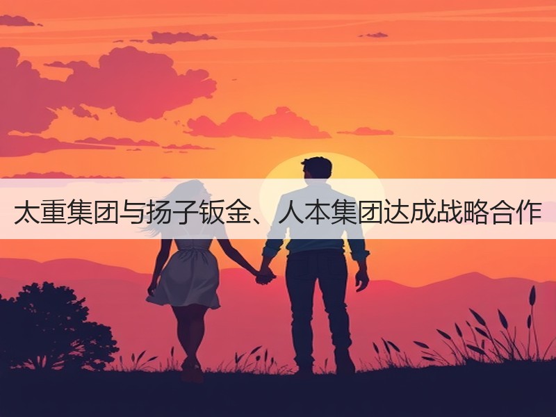 太重集团与扬子钣金、人本集团达成战略合作 太重集团与扬子钣金、人本集团达成战略合作