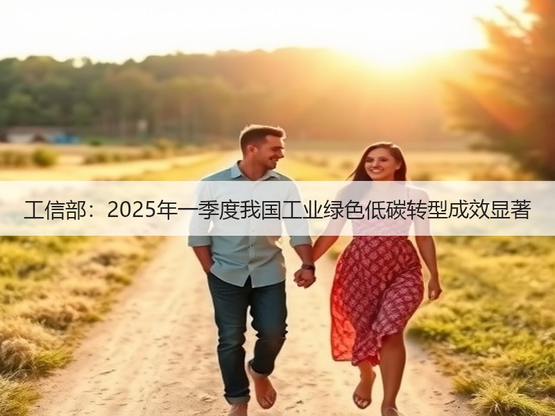 工信部:2025年一季度我国工业绿色低碳转型成效显著 工信部:2025年一季度我国工业绿色低碳转型成效显著