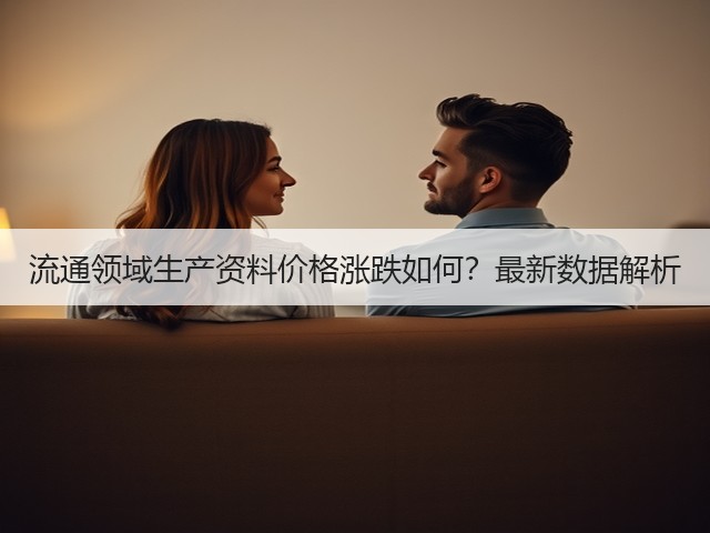 流通领域生产资料价格涨跌如何？最新数据解析(图1)