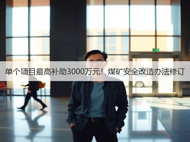 单个项目最高补助3000万元!煤矿安全改造办法修订(图1) 单个项目最高补助3000万元!煤矿安全改造办法修订(图1)