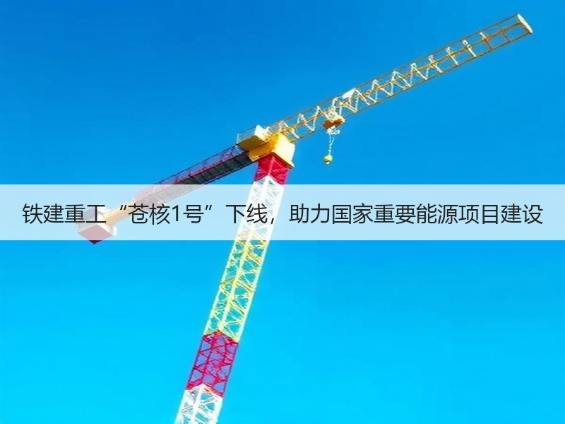 铁建重工“苍核1号”下线，助力国家重要能源项目建设