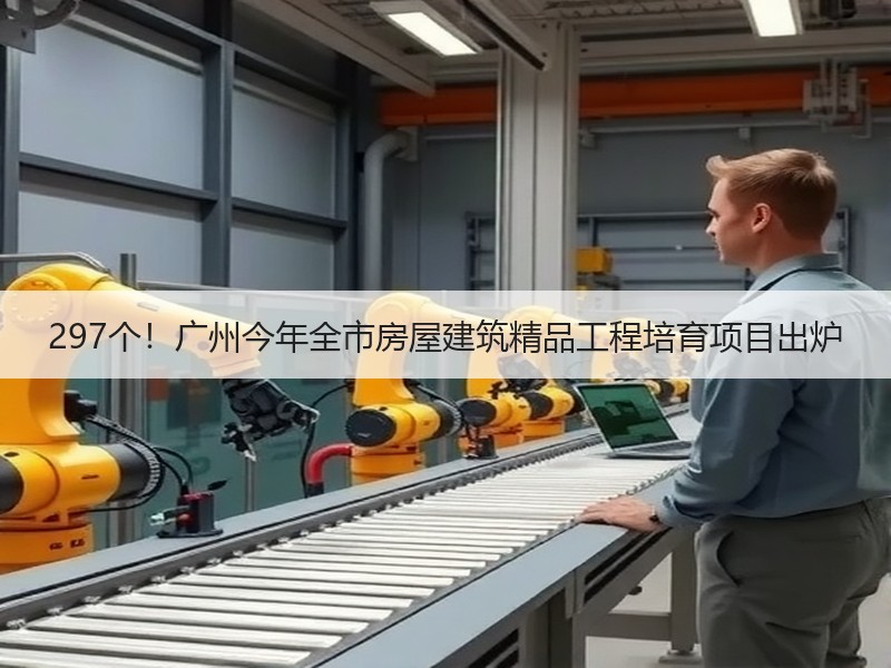 297个!广州今年全市房屋建筑精品工程培育项目出炉 297个!广州今年全市房屋建筑精品工程培育项目出炉