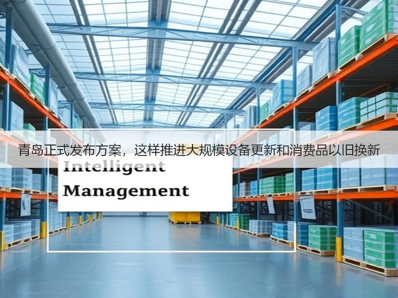 青岛正式发布方案,这样推进大规模设备更新和消费品以旧换新 青岛正式发布方案,这样推进大规模设备更新和消费品以旧换新