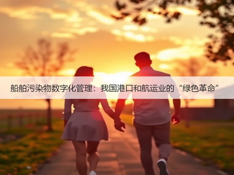 船舶污染物数字化管理:我国港口和航运业的“绿色革命” 船舶污染物数字化管理:我国港口和航运业的“绿色革命”