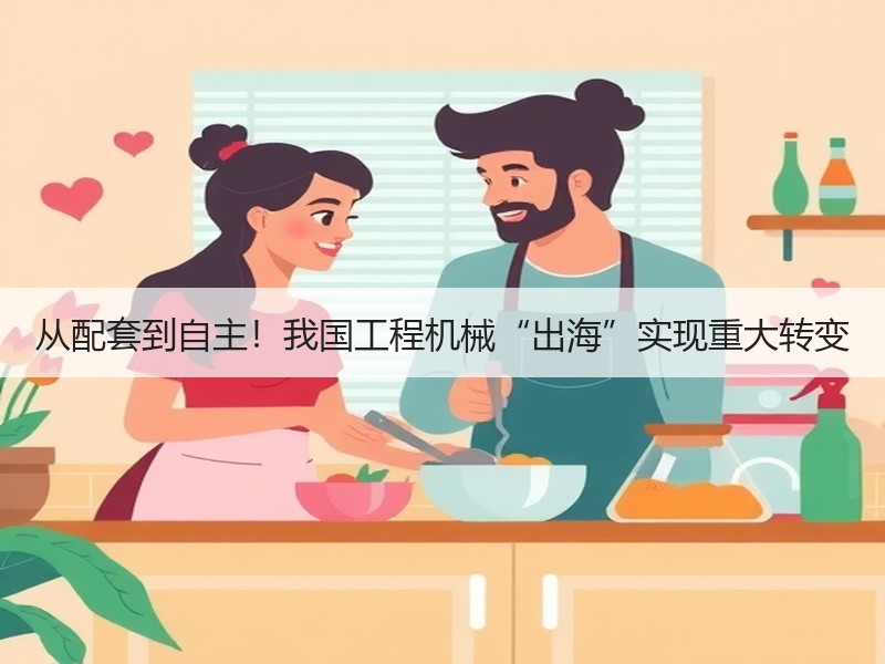 从配套到自主！我国工程机械“出海”实现重大转变