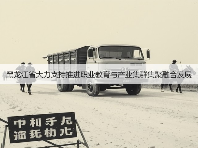 黑龙江省大力支持推进职业教育与产业集群集聚融合发展(图1)