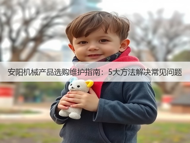 安阳机械产品选购维护指南:5大方法解决常见问题(图1) 安阳机械产品选购维护指南:5大方法解决常见问题(图1)