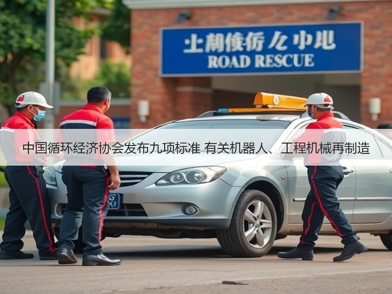 中国循环经济协会发布九项标准 有关机器人、工程机械再制造 中国循环经济协会发布九项标准 有关机器人、工程机械再制造