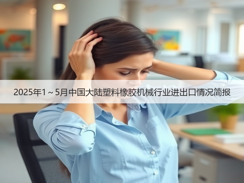 2025年1~5月中国大陆塑料橡胶机械行业进出口情况简报 2025年1~5月中国大陆塑料橡胶机械行业进出口情况简报