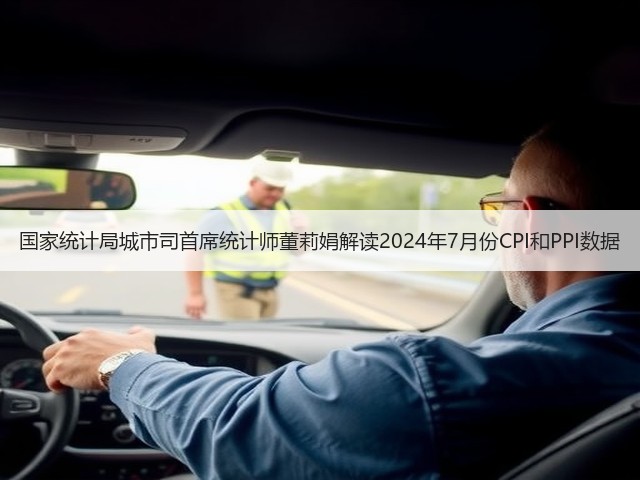 国家统计局城市司首席统计师董莉娟解读2024年7月份CPI和PPI数据(图1)