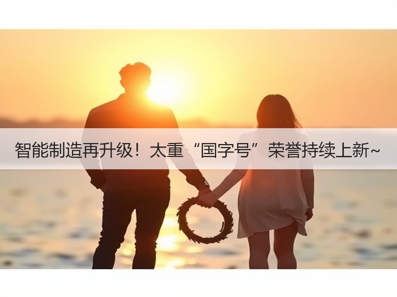 智能制造再升级！太重“国字号”荣誉持续上新~