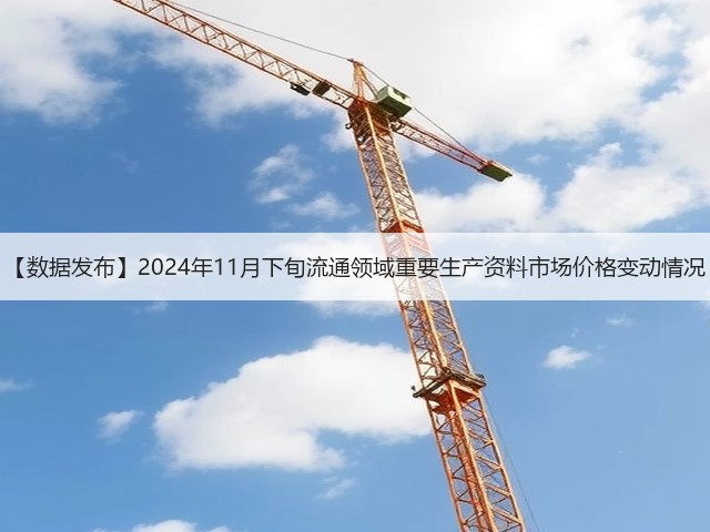 【数据发布】2024年11月下旬流通领域重要生产资料市场价格变动情况(图1)