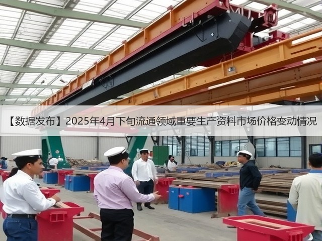 【数据发布】2025年4月下旬流通领域重要生产资料市场价格变动情况(图1)