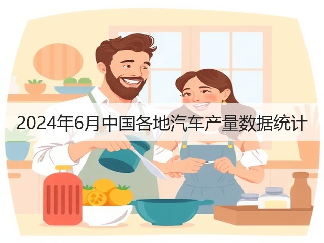 2024年6月中国各地汽车产量数据统计(图3) 2024年6月中国各地汽车产量数据统计(图3)