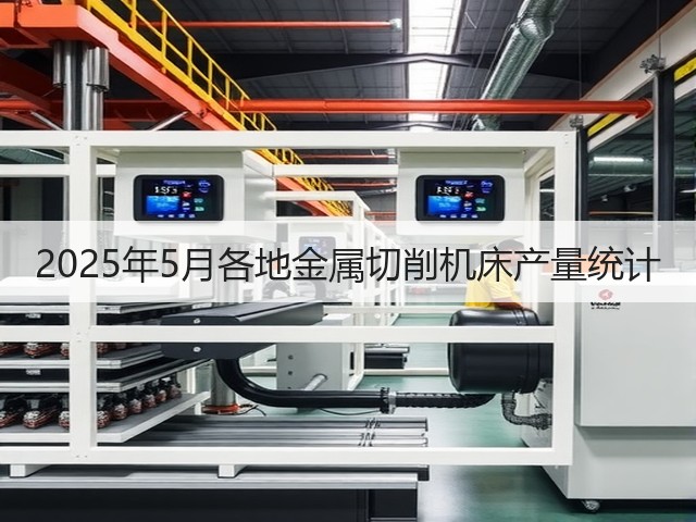 2025年5月各地金属切削机床产量统计(图2) 2025年5月各地金属切削机床产量统计(图2)