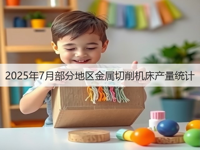 2025年7月部分地区金属切削机床产量统计(图3)