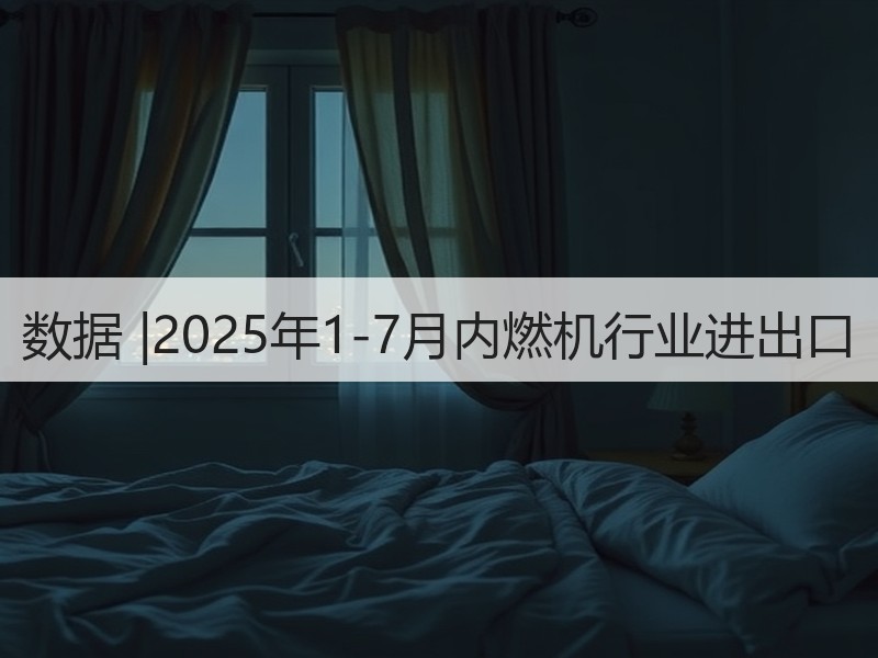 数据 |2025年1-7月内燃机行业进出口 数据 |2025年1-7月内燃机行业进出口