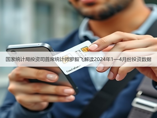 国家统计局投资司首席统计师罗毅飞解读2024年1—4月份投资数据(图1) 国家统计局投资司首席统计师罗毅飞解读2024年1—4月份投资数据(图1)