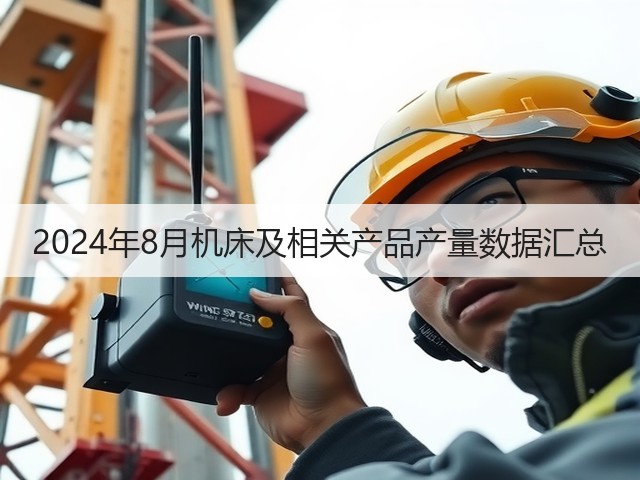 2024年8月机床及相关产品产量数据汇总(图1) 2024年8月机床及相关产品产量数据汇总(图1)
