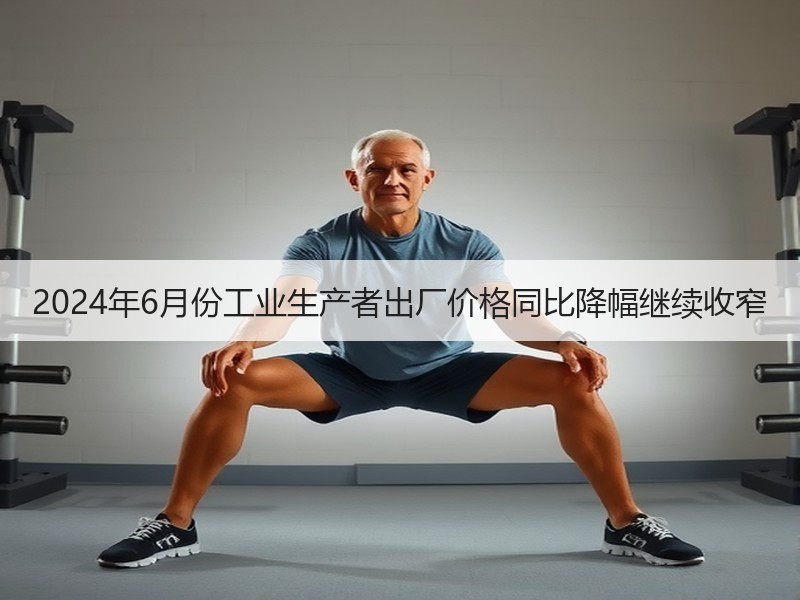 2024年6月份工业生产者出厂价格同比降幅继续收窄
