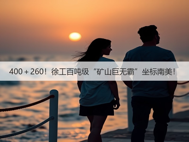 400+260!徐工百吨级“矿山巨无霸”坐标南美! 400+260!徐工百吨级“矿山巨无霸”坐标南美!