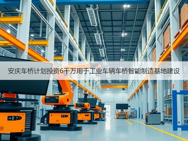 安庆车桥计划投资6千万用于工业车辆车桥智能制造基地建设(图2)