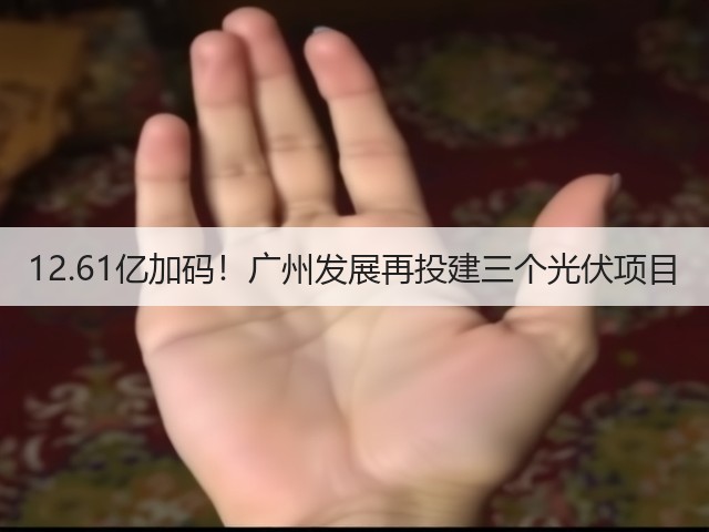 12.61亿加码!广州发展再投建三个光伏项目(图1) 12.61亿加码!广州发展再投建三个光伏项目(图1)