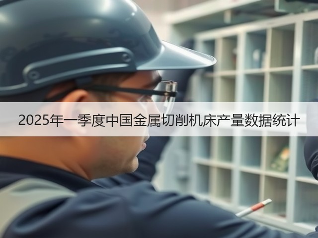 2025年一季度中国金属切削机床产量数据统计(图2) 2025年一季度中国金属切削机床产量数据统计(图2)